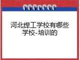 河北焊工学校有哪些学校-培训的
