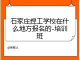 石家庄焊工学校在什么地方报名的-培训班