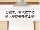 石家庄北方汽修学校多大可以去衡水上学