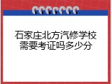 石家庄北方汽修学校需要考证吗多少分