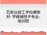 石家庄焊工学校哪家好-学焊接技术专业-培训班
