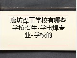 廊坊焊工学校有哪些学校招生-学电焊专业-学校的