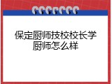 保定厨师技校校长学厨师怎么样
