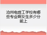 沧州电焊工学校有哪些专业啊女生多少分能上