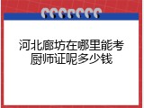 河北廊坊在哪里能考厨师证呢多少钱