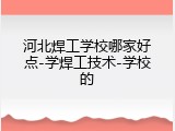 河北焊工学校哪家好点-学焊工技术-学校的
