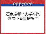 石家庄哪个大学有汽修专业秦皇岛招生
