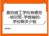 廊坊焊工学校有哪些-培训班-学焊接的-学校啊多少钱