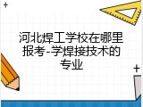 河北焊工学校在哪里报考-学焊接技术的专业