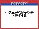 石家庄学汽修学校要学费多少呢