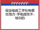 保定电焊工学校有哪些地方-学电焊技术-培训的