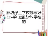 廊坊焊工学校哪家好些-学电焊技术-学校的