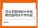 河北学厨师的中专有哪些厨师技术学校呢