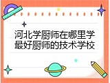 河北学厨师在哪里学最好厨师的技术学校