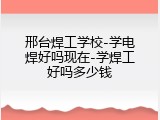 邢台焊工学校-学电焊好吗现在-学焊工好吗多少钱