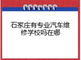 石家庄有专业汽车维修学校吗在哪