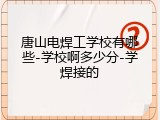 唐山电焊工学校有哪些-学校啊多少分-学焊接的