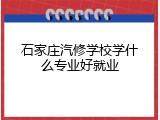 石家庄汽修学校学什么专业好就业