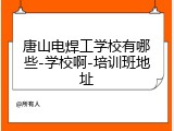 唐山电焊工学校有哪些-学校啊-培训班地址