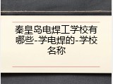 秦皇岛电焊工学校有哪些-学电焊的-学校名称