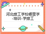 河北焊工学校哪里学-培训-学焊工