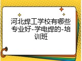 河北焊工学校有哪些专业好-学电焊的-培训班