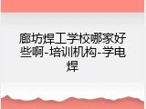 廊坊焊工学校哪家好些啊-培训机构-学电焊