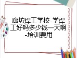 廊坊焊工学校-学焊工好吗多少钱一天啊-培训费用