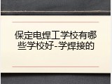保定电焊工学校有哪些学校好-学焊接的
