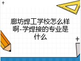 廊坊焊工学校怎么样啊-学焊接的专业是什么