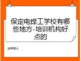 保定电焊工学校有哪些地方-培训机构好点的