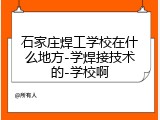 石家庄焊工学校在什么地方-学焊接技术的-学校啊