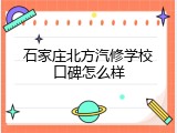 石家庄北方汽修学校口碑怎么样