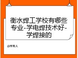 衡水焊工学校有哪些专业-学电焊技术好-学焊接的