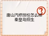 唐山汽修技校怎么样秦皇岛招生