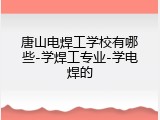 唐山电焊工学校有哪些-学焊工专业-学电焊的