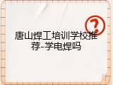 唐山焊工培训学校推荐-学电焊吗