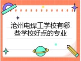 沧州电焊工学校有哪些学校好点的专业
