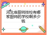 河北省厨师技校有哪家厨师的学校啊多少钱