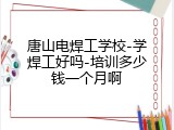 唐山电焊工学校-学焊工好吗-培训多少钱一个月啊