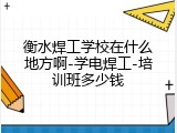 衡水焊工学校在什么地方啊-学电焊工-培训班多少钱