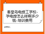 秦皇岛电焊工学校-学电焊怎么样啊多少钱-培训费用
