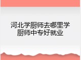 河北学厨师去哪里学厨师中专好就业