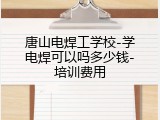 唐山电焊工学校-学电焊可以吗多少钱-培训费用