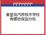 秦皇岛汽修技术学校有哪些保定分校
