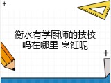 衡水有学厨师的技校吗在哪里 烹饪呢