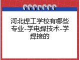 河北焊工学校有哪些专业-学电焊技术-学焊接的