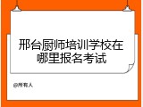 邢台厨师培训学校在哪里报名考试