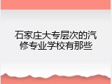 石家庄大专层次的汽修专业学校有那些