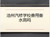 沧州汽修学校费用衡水高吗
